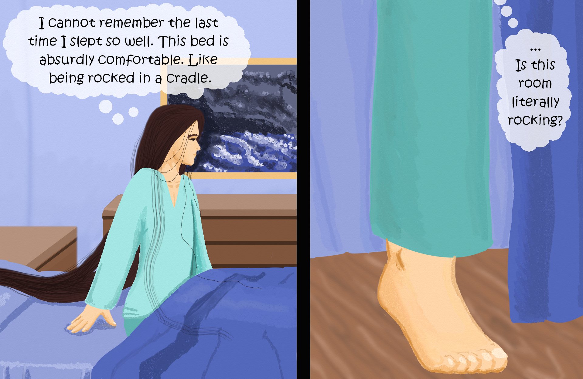 
Valor is sitting up in bed, wearing a turquoise wrap shirt and bottoms, thinking: (I cannot remember the last time I slept so well. This bed is absurdly comfortable. Like being rocked in a cradle.)
Valor, sitting up, still thinking: (... is this room actually rocking?)

